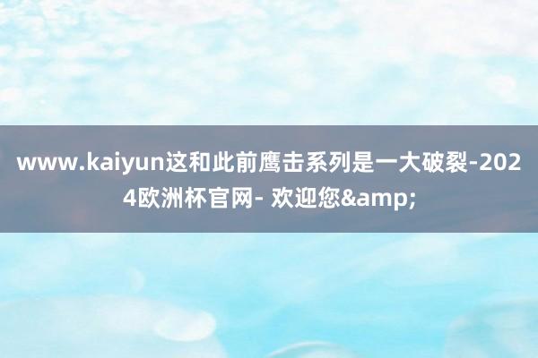 www.kaiyun这和此前鹰击系列是一大破裂-2024欧洲杯官网- 欢迎您&