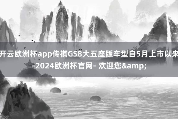 开云欧洲杯app传祺GS8大五座版车型自5月上市以来-2024欧洲杯官网- 欢迎您&