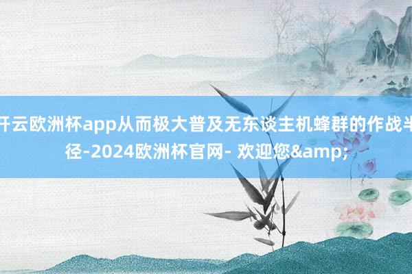 开云欧洲杯app从而极大普及无东谈主机蜂群的作战半径-2024欧洲杯官网- 欢迎您&