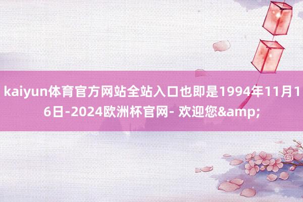 kaiyun体育官方网站全站入口也即是1994年11月16日-2024欧洲杯官网- 欢迎您&