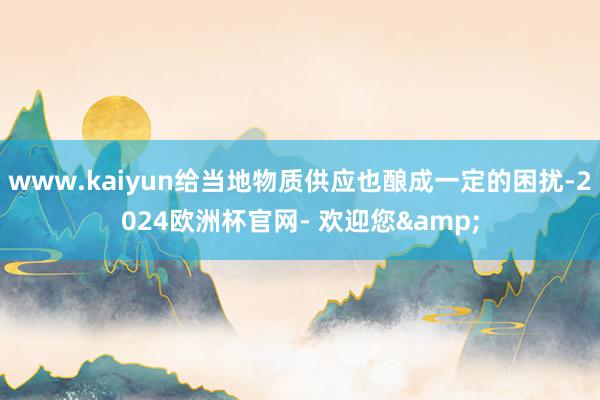 www.kaiyun给当地物质供应也酿成一定的困扰-2024欧洲杯官网- 欢迎您&