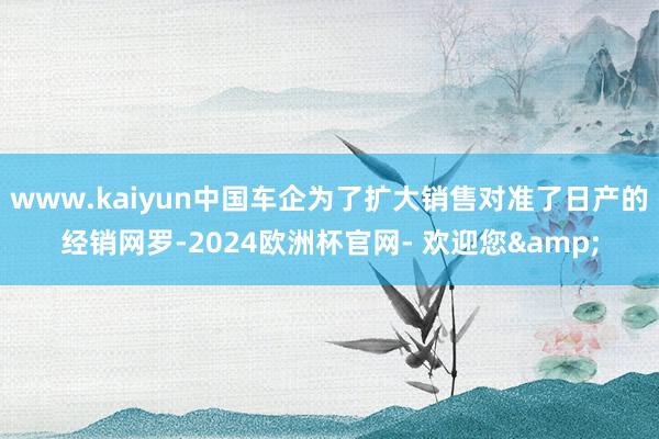 www.kaiyun中国车企为了扩大销售对准了日产的经销网罗-2024欧洲杯官网- 欢迎您&