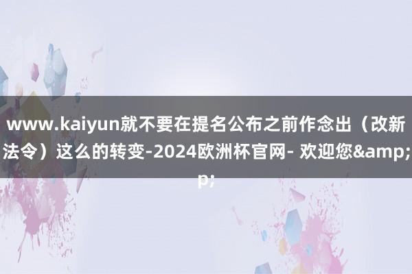 www.kaiyun就不要在提名公布之前作念出（改新法令）这么的转变-2024欧洲杯官网- 欢迎您&