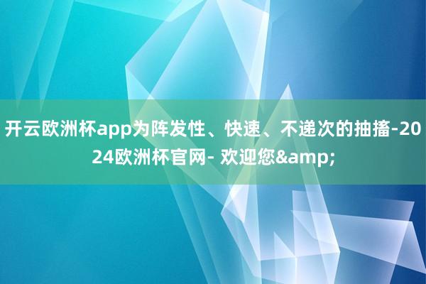 开云欧洲杯app为阵发性、快速、不递次的抽搐-2024欧洲杯官网- 欢迎您&