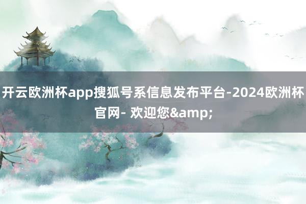 开云欧洲杯app搜狐号系信息发布平台-2024欧洲杯官网- 欢迎您&