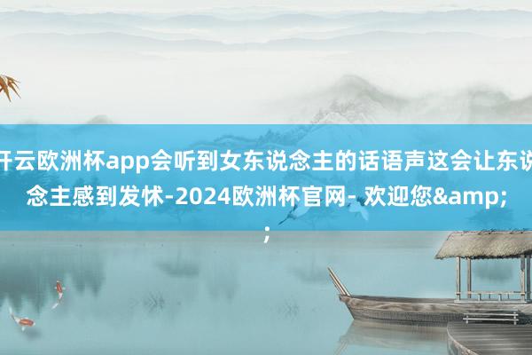 开云欧洲杯app会听到女东说念主的话语声这会让东说念主感到发怵-2024欧洲杯官网- 欢迎您&