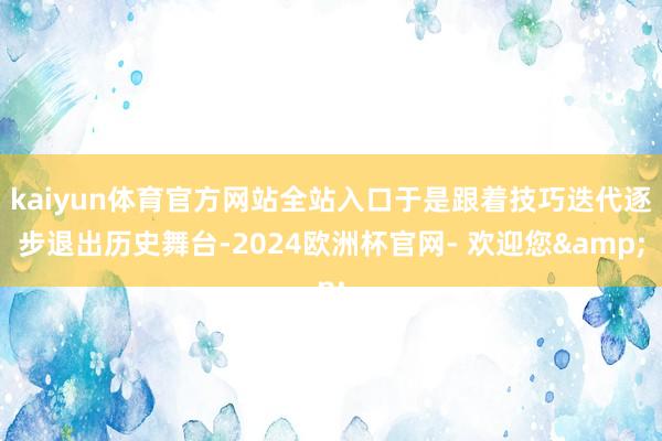 kaiyun体育官方网站全站入口于是跟着技巧迭代逐步退出历史舞台-2024欧洲杯官网- 欢迎您&