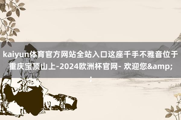 kaiyun体育官方网站全站入口这座千手不雅音位于重庆宝顶山上-2024欧洲杯官网- 欢迎您&