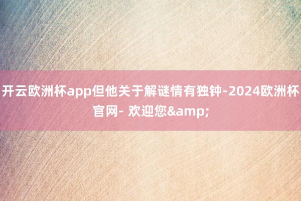 开云欧洲杯app但他关于解谜情有独钟-2024欧洲杯官网- 欢迎您&