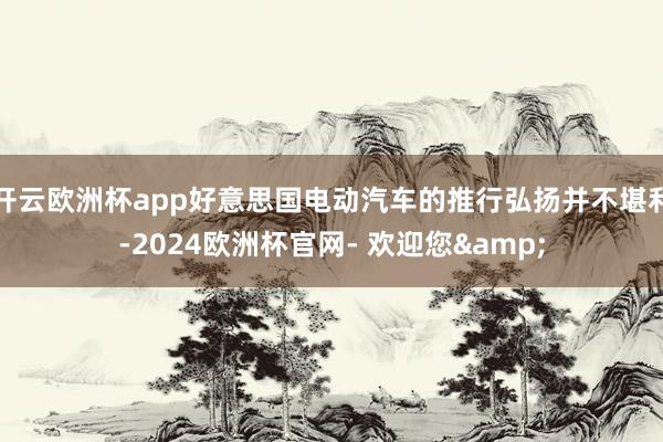 开云欧洲杯app好意思国电动汽车的推行弘扬并不堪利-2024欧洲杯官网- 欢迎您&