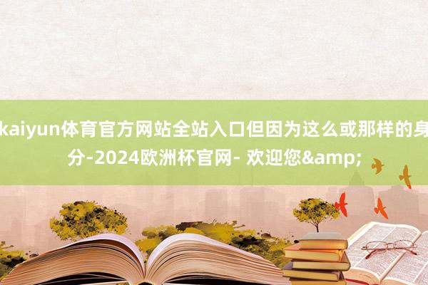 kaiyun体育官方网站全站入口但因为这么或那样的身分-2024欧洲杯官网- 欢迎您&