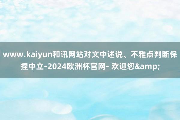 www.kaiyun和讯网站对文中述说、不雅点判断保捏中立-2024欧洲杯官网- 欢迎您&