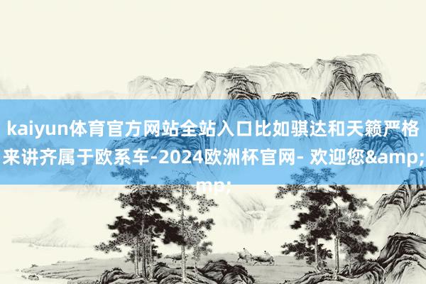 kaiyun体育官方网站全站入口比如骐达和天籁严格来讲齐属于欧系车-2024欧洲杯官网- 欢迎您&