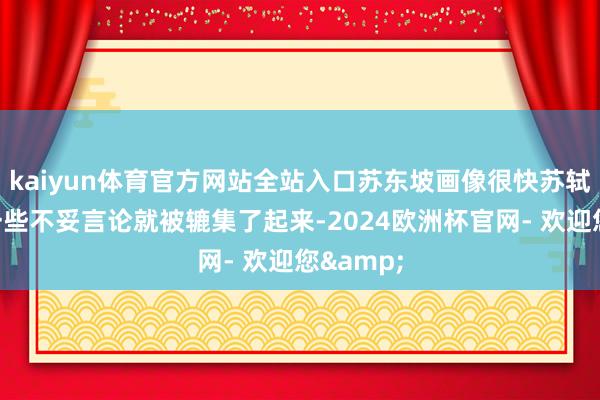 kaiyun体育官方网站全站入口苏东坡画像很快苏轼之前的一些不妥言论就被辘集了起来-2024欧洲杯官网- 欢迎您&