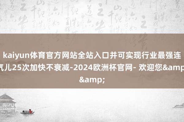 kaiyun体育官方网站全站入口并可实现行业最强连气儿25次加快不衰减-2024欧洲杯官网- 欢迎您&