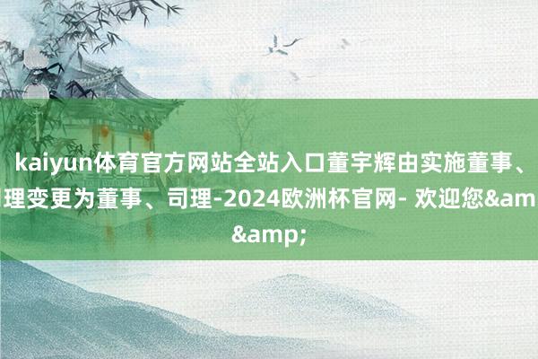 kaiyun体育官方网站全站入口董宇辉由实施董事、司理变更为董事、司理-2024欧洲杯官网- 欢迎您&