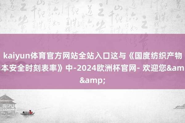 kaiyun体育官方网站全站入口这与《国度纺织产物基本安全时刻表率》中-2024欧洲杯官网- 欢迎您&