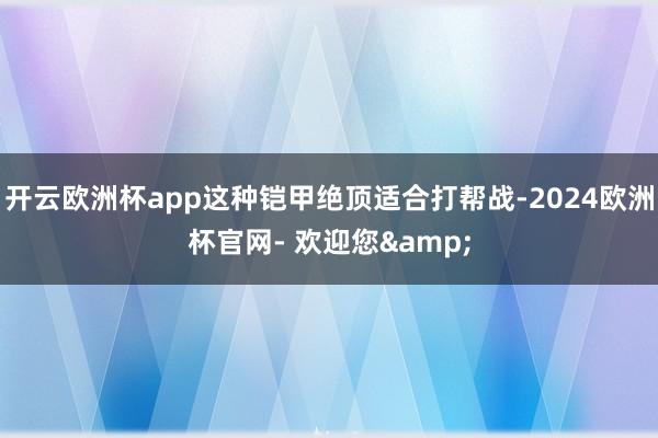 开云欧洲杯app这种铠甲绝顶适合打帮战-2024欧洲杯官网- 欢迎您&