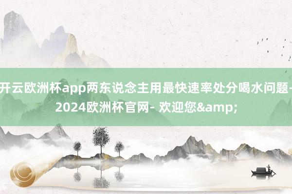 开云欧洲杯app两东说念主用最快速率处分喝水问题-2024欧洲杯官网- 欢迎您&