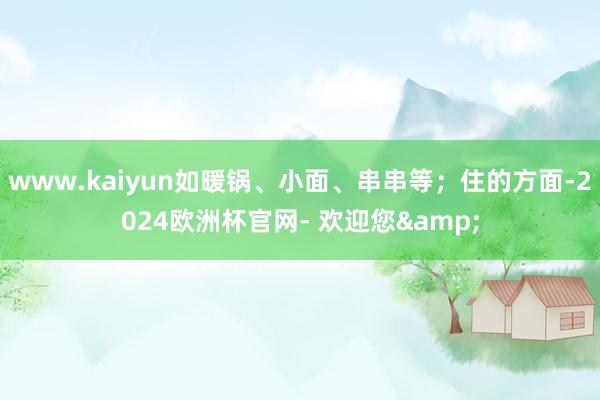 www.kaiyun如暖锅、小面、串串等；住的方面-2024欧洲杯官网- 欢迎您&