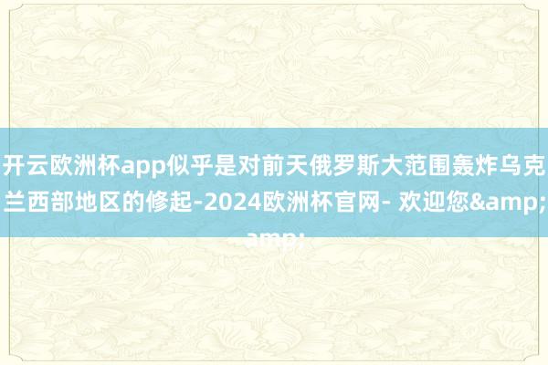 开云欧洲杯app似乎是对前天俄罗斯大范围轰炸乌克兰西部地区的修起-2024欧洲杯官网- 欢迎您&