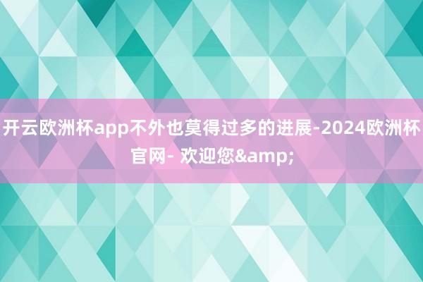 开云欧洲杯app不外也莫得过多的进展-2024欧洲杯官网- 欢迎您&