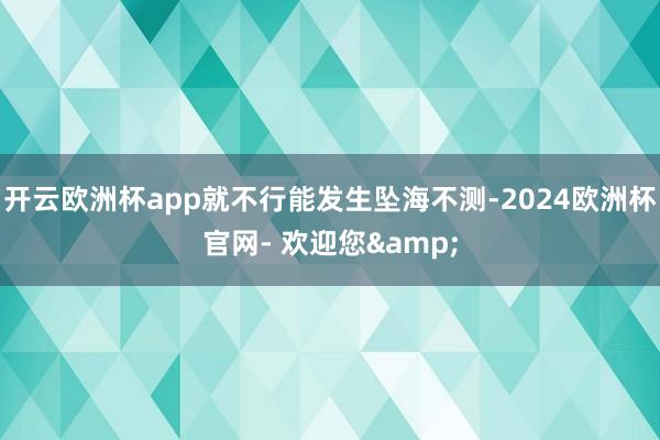 开云欧洲杯app就不行能发生坠海不测-2024欧洲杯官网- 欢迎您&