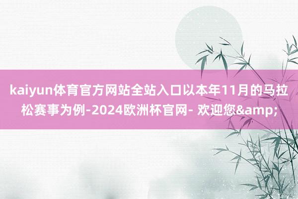 kaiyun体育官方网站全站入口　　以本年11月的马拉松赛事为例-2024欧洲杯官网- 欢迎您&