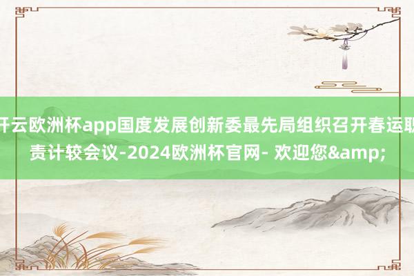 开云欧洲杯app国度发展创新委最先局组织召开春运职责计较会议-2024欧洲杯官网- 欢迎您&