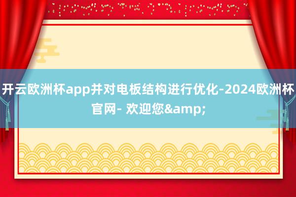 开云欧洲杯app并对电板结构进行优化-2024欧洲杯官网- 欢迎您&