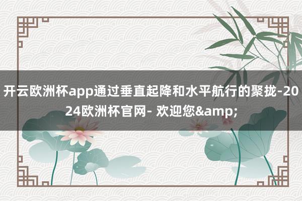 开云欧洲杯app通过垂直起降和水平航行的聚拢-2024欧洲杯官网- 欢迎您&