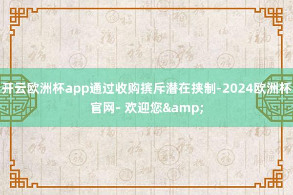 开云欧洲杯app通过收购摈斥潜在挟制-2024欧洲杯官网- 欢迎您&