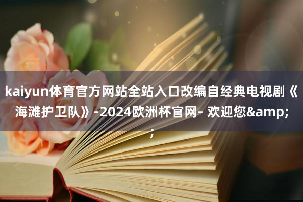 kaiyun体育官方网站全站入口改编自经典电视剧《海滩护卫队》-2024欧洲杯官网- 欢迎您&