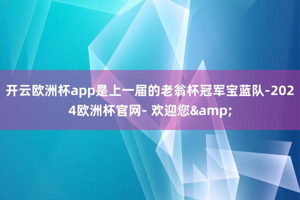 开云欧洲杯app是上一届的老翁杯冠军宝蓝队-2024欧洲杯官网- 欢迎您&