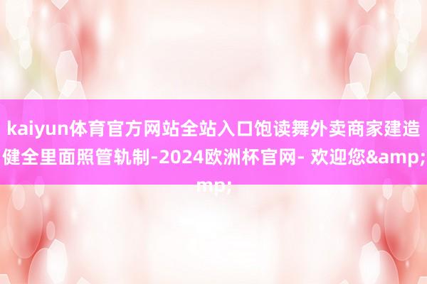 kaiyun体育官方网站全站入口饱读舞外卖商家建造健全里面照管轨制-2024欧洲杯官网- 欢迎您&