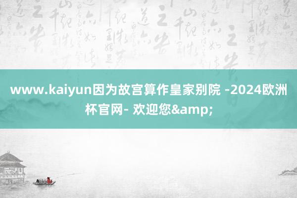 www.kaiyun因为故宫算作皇家别院 -2024欧洲杯官网- 欢迎您&