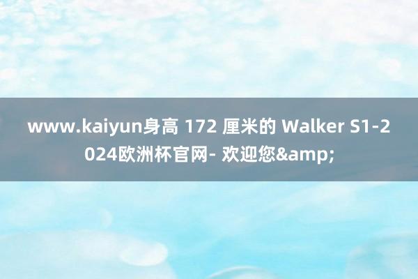 www.kaiyun身高 172 厘米的 Walker S1-2024欧洲杯官网- 欢迎您&