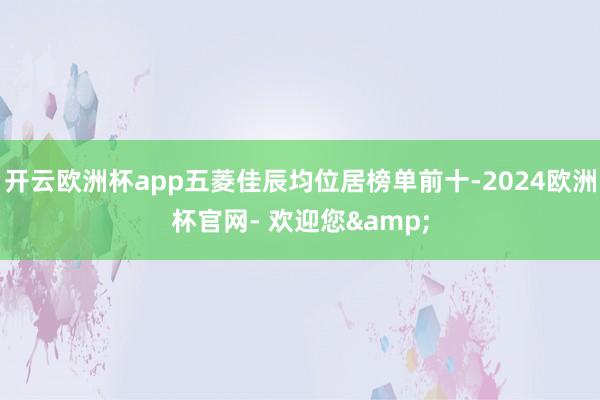 开云欧洲杯app五菱佳辰均位居榜单前十-2024欧洲杯官网- 欢迎您&