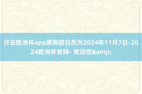 开云欧洲杯app原购回日历为2024年11月7日-2024欧洲杯官网- 欢迎您&