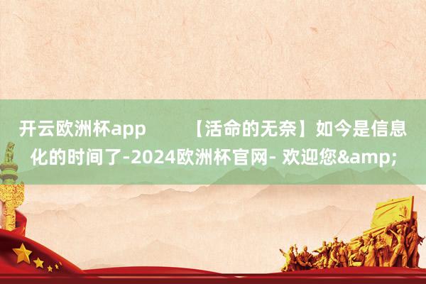 开云欧洲杯app        【活命的无奈】如今是信息化的时间了-2024欧洲杯官网- 欢迎您&