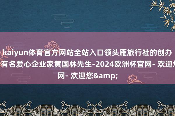 kaiyun体育官方网站全站入口领头雁旅行社的创办者是中国有名爱心企业家黄国林先生-2024欧洲杯官网- 欢迎您&