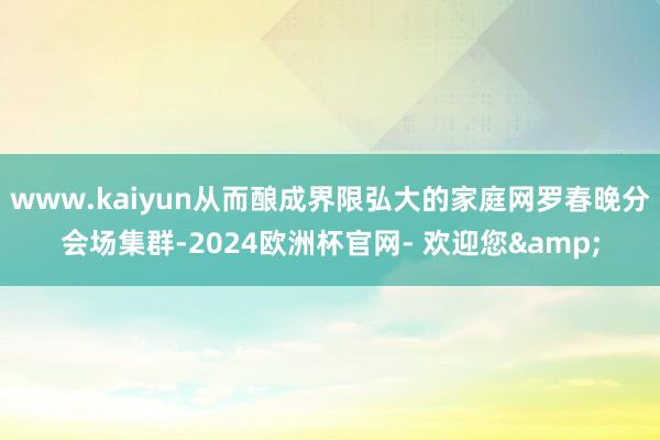 www.kaiyun从而酿成界限弘大的家庭网罗春晚分会场集群-2024欧洲杯官网- 欢迎您&