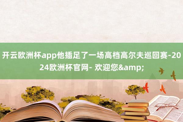 开云欧洲杯app他插足了一场高档高尔夫巡回赛-2024欧洲杯官网- 欢迎您&