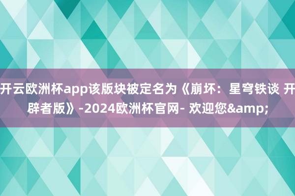 开云欧洲杯app该版块被定名为《崩坏：星穹铁谈 开辟者版》-2024欧洲杯官网- 欢迎您&