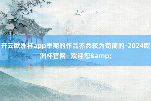 开云欧洲杯app早期的作品亦然较为苟简的-2024欧洲杯官网- 欢迎您&