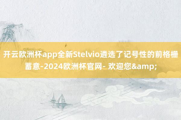 开云欧洲杯app全新Stelvio遴选了记号性的前格栅蓄意-2024欧洲杯官网- 欢迎您&