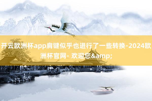 开云欧洲杯app肩键似乎也进行了一些转换-2024欧洲杯官网- 欢迎您&