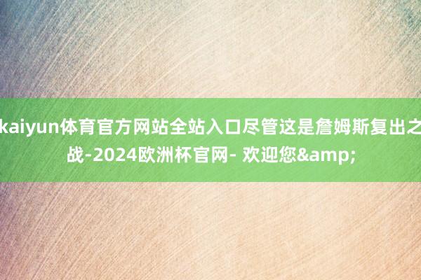 kaiyun体育官方网站全站入口尽管这是詹姆斯复出之战-2024欧洲杯官网- 欢迎您&