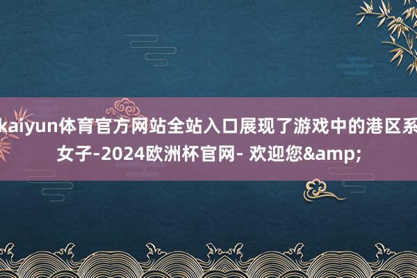 kaiyun体育官方网站全站入口展现了游戏中的港区系女子-2024欧洲杯官网- 欢迎您&