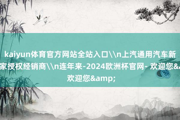 kaiyun体育官方网站全站入口\n上汽通用汽车新增54家授权经销商\n连年来-2024欧洲杯官网- 欢迎您&